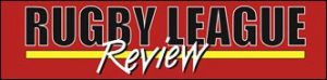 RUGBY LEAGUE REVIEW If it's Rugby League, We've got it covered
